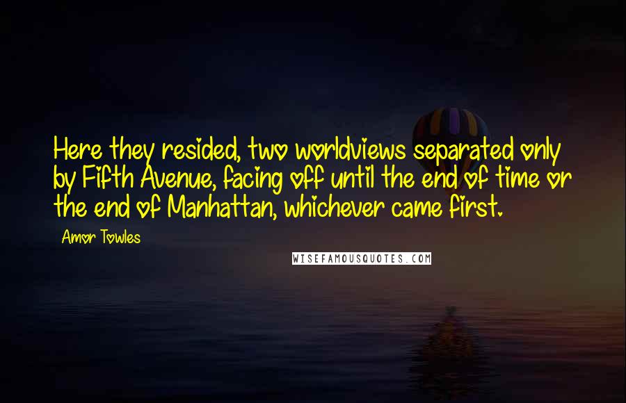 Amor Towles Quotes: Here they resided, two worldviews separated only by Fifth Avenue, facing off until the end of time or the end of Manhattan, whichever came first.