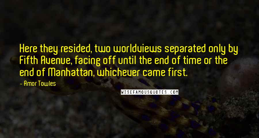 Amor Towles Quotes: Here they resided, two worldviews separated only by Fifth Avenue, facing off until the end of time or the end of Manhattan, whichever came first.