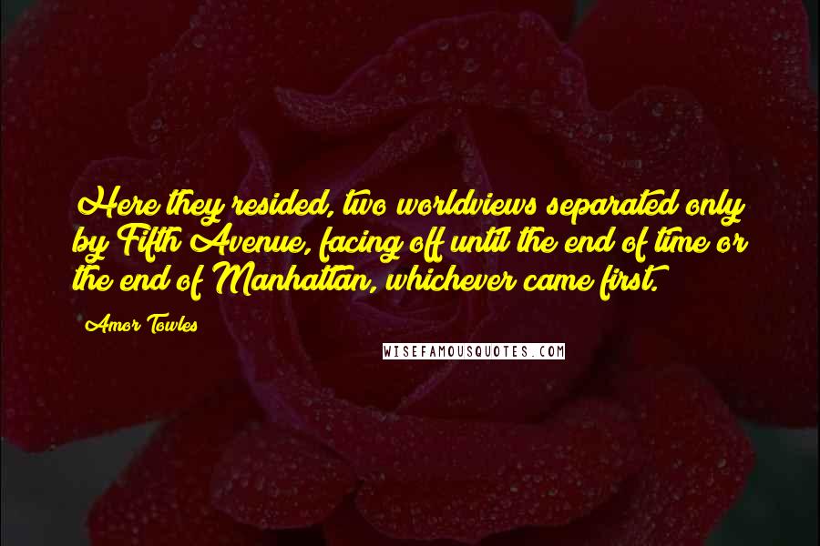 Amor Towles Quotes: Here they resided, two worldviews separated only by Fifth Avenue, facing off until the end of time or the end of Manhattan, whichever came first.