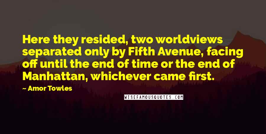 Amor Towles Quotes: Here they resided, two worldviews separated only by Fifth Avenue, facing off until the end of time or the end of Manhattan, whichever came first.