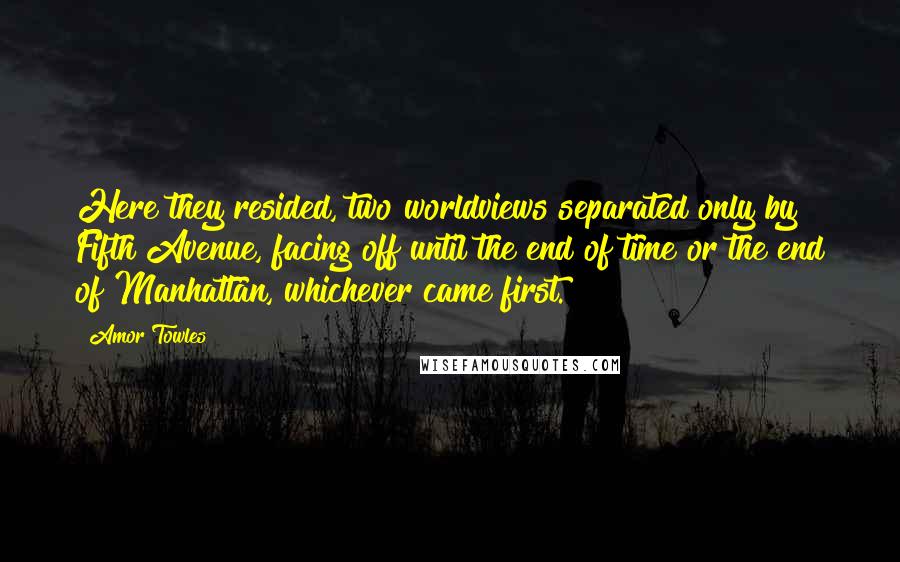 Amor Towles Quotes: Here they resided, two worldviews separated only by Fifth Avenue, facing off until the end of time or the end of Manhattan, whichever came first.