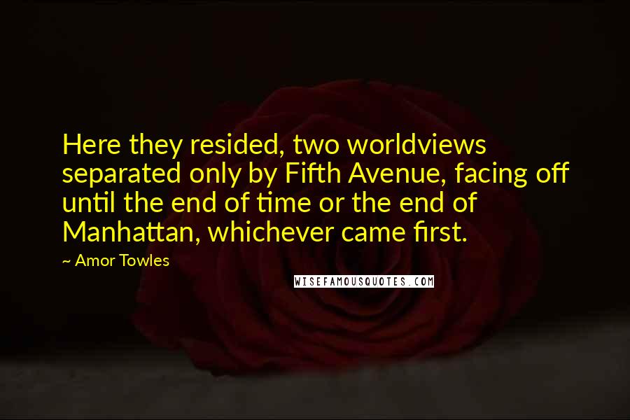 Amor Towles Quotes: Here they resided, two worldviews separated only by Fifth Avenue, facing off until the end of time or the end of Manhattan, whichever came first.