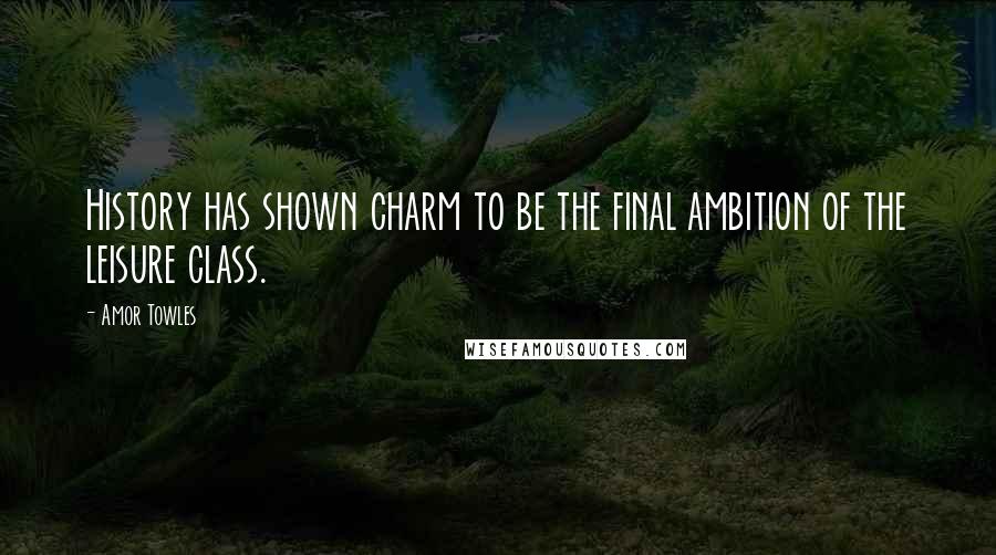 Amor Towles Quotes: History has shown charm to be the final ambition of the leisure class.