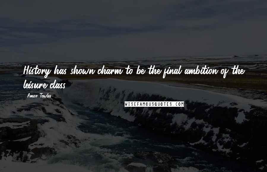 Amor Towles Quotes: History has shown charm to be the final ambition of the leisure class.