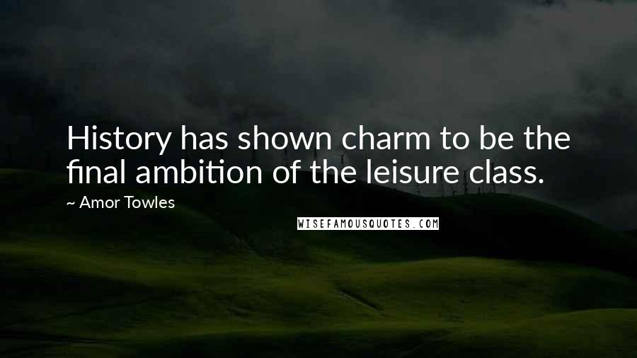 Amor Towles Quotes: History has shown charm to be the final ambition of the leisure class.