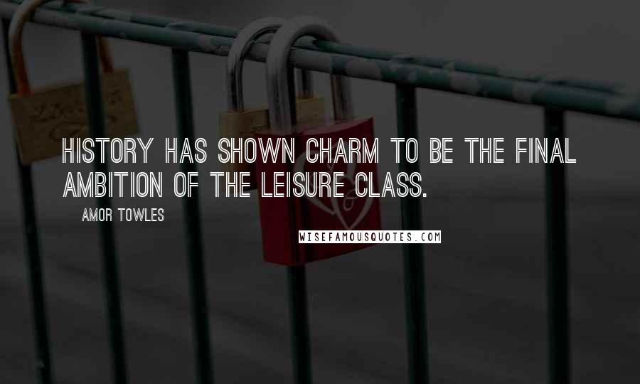 Amor Towles Quotes: History has shown charm to be the final ambition of the leisure class.