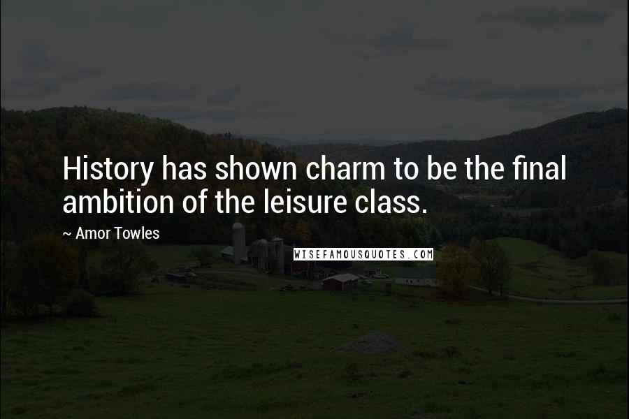 Amor Towles Quotes: History has shown charm to be the final ambition of the leisure class.