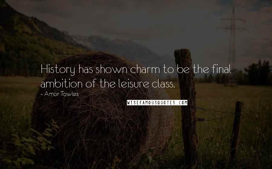 Amor Towles Quotes: History has shown charm to be the final ambition of the leisure class.