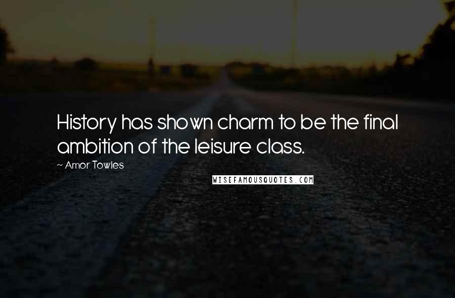 Amor Towles Quotes: History has shown charm to be the final ambition of the leisure class.