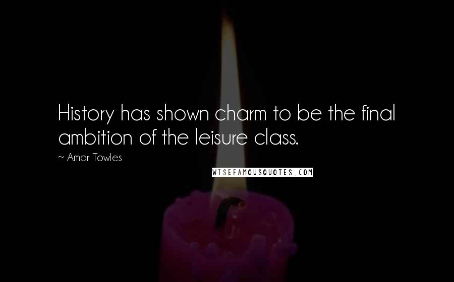 Amor Towles Quotes: History has shown charm to be the final ambition of the leisure class.