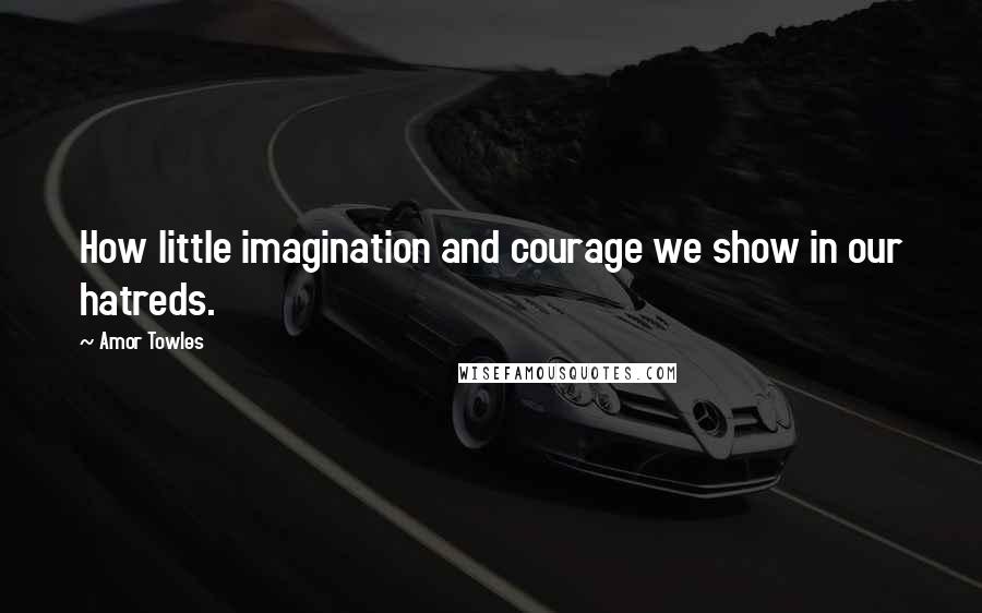 Amor Towles Quotes: How little imagination and courage we show in our hatreds.