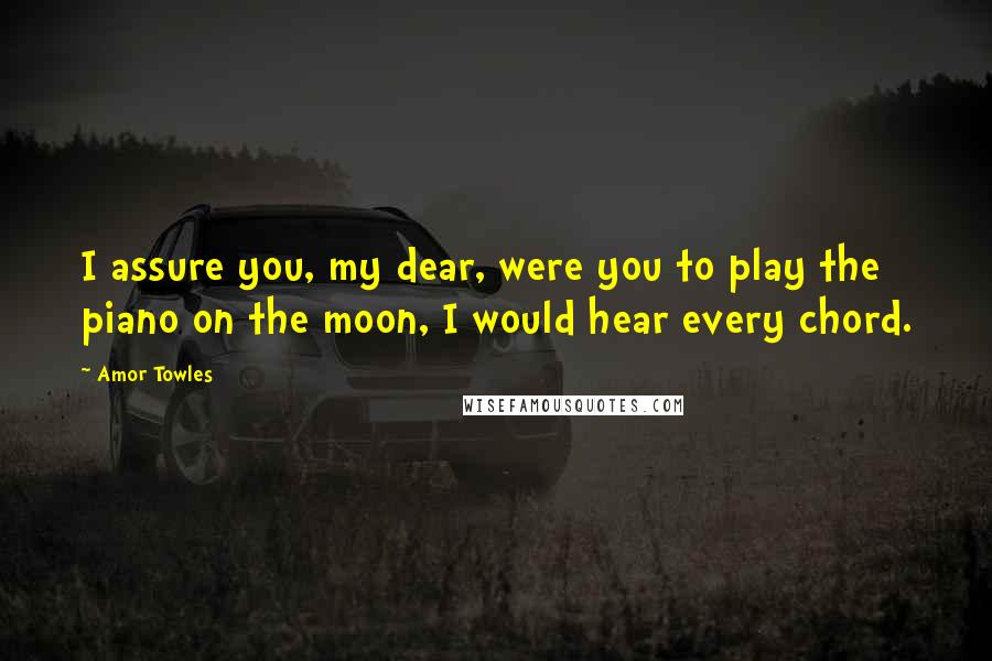 Amor Towles Quotes: I assure you, my dear, were you to play the piano on the moon, I would hear every chord.