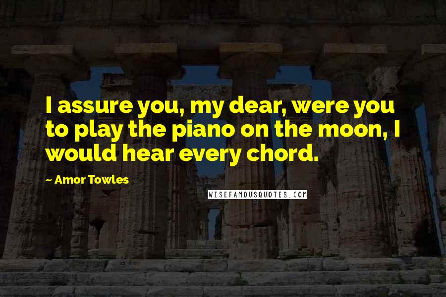 Amor Towles Quotes: I assure you, my dear, were you to play the piano on the moon, I would hear every chord.