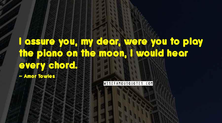 Amor Towles Quotes: I assure you, my dear, were you to play the piano on the moon, I would hear every chord.