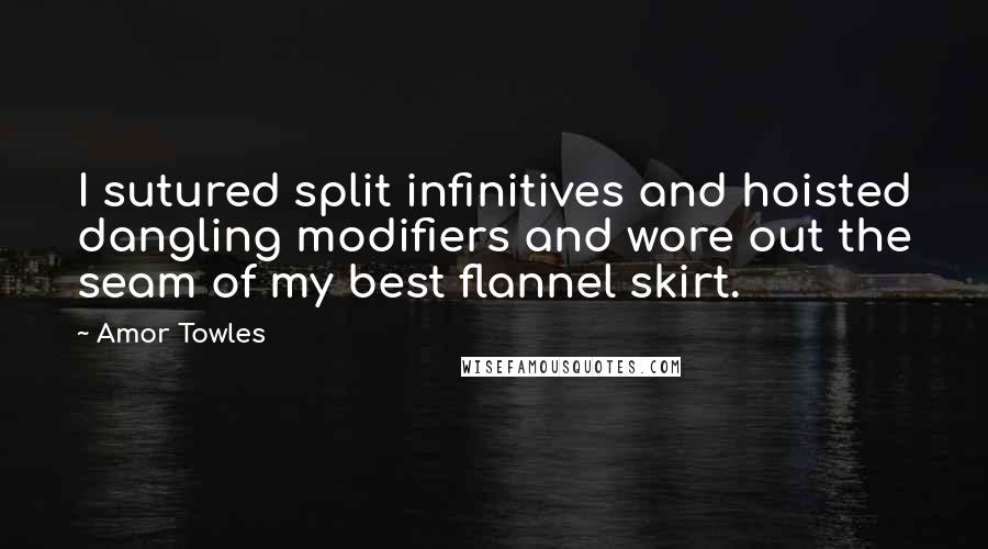 Amor Towles Quotes: I sutured split infinitives and hoisted dangling modifiers and wore out the seam of my best flannel skirt.
