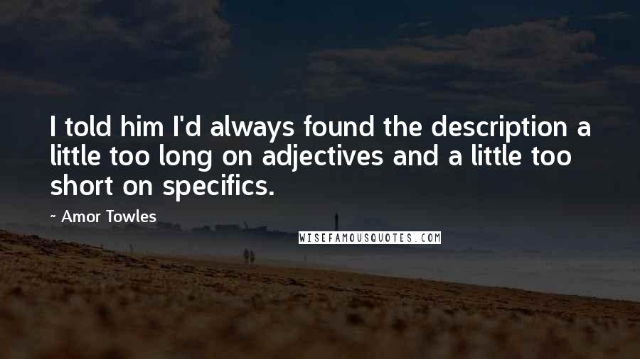 Amor Towles Quotes: I told him I'd always found the description a little too long on adjectives and a little too short on specifics.