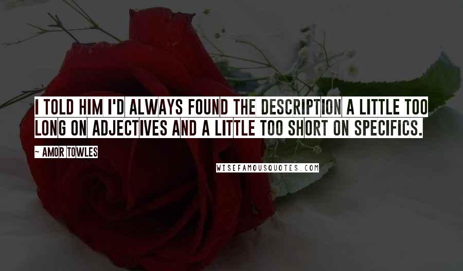 Amor Towles Quotes: I told him I'd always found the description a little too long on adjectives and a little too short on specifics.