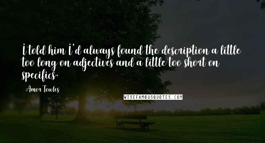 Amor Towles Quotes: I told him I'd always found the description a little too long on adjectives and a little too short on specifics.