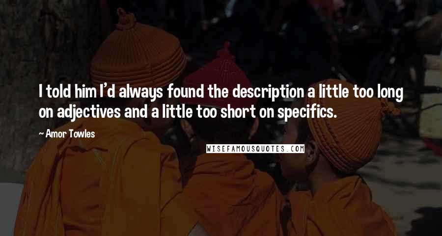 Amor Towles Quotes: I told him I'd always found the description a little too long on adjectives and a little too short on specifics.