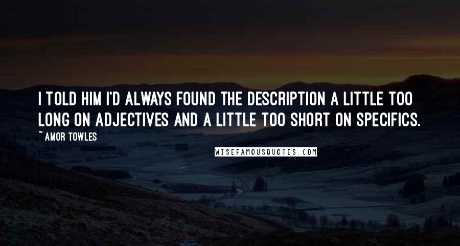 Amor Towles Quotes: I told him I'd always found the description a little too long on adjectives and a little too short on specifics.