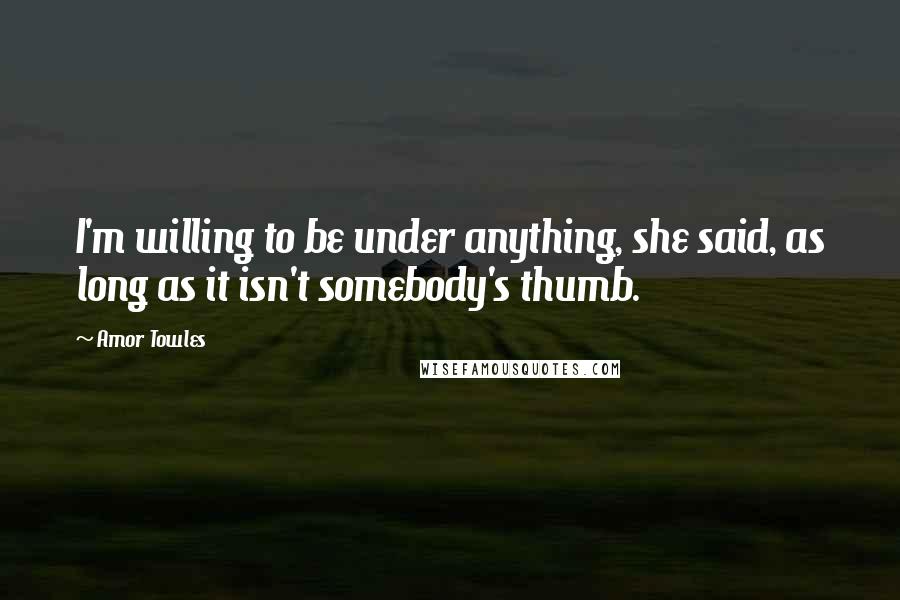 Amor Towles Quotes: I'm willing to be under anything, she said, as long as it isn't somebody's thumb.