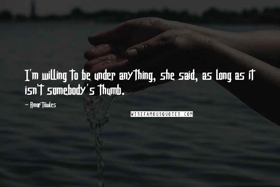 Amor Towles Quotes: I'm willing to be under anything, she said, as long as it isn't somebody's thumb.