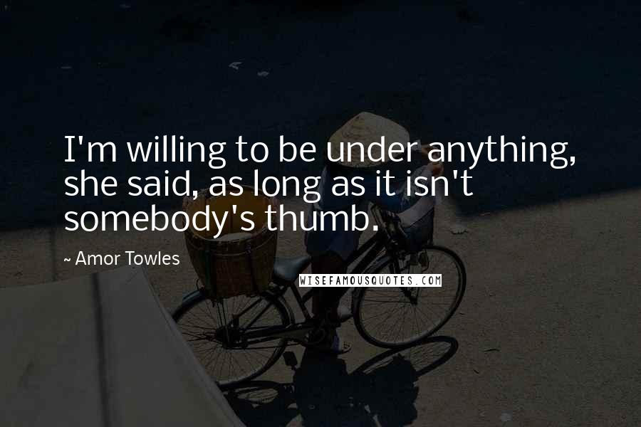 Amor Towles Quotes: I'm willing to be under anything, she said, as long as it isn't somebody's thumb.