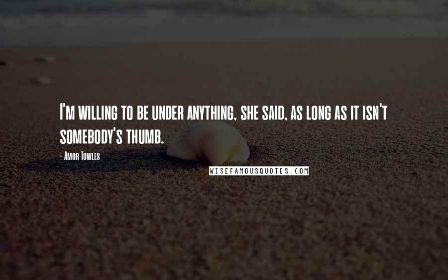 Amor Towles Quotes: I'm willing to be under anything, she said, as long as it isn't somebody's thumb.