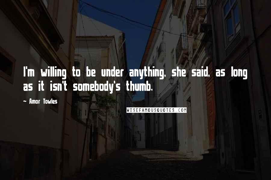 Amor Towles Quotes: I'm willing to be under anything, she said, as long as it isn't somebody's thumb.