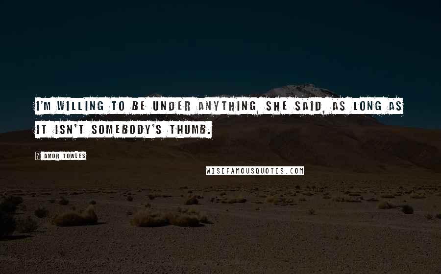 Amor Towles Quotes: I'm willing to be under anything, she said, as long as it isn't somebody's thumb.