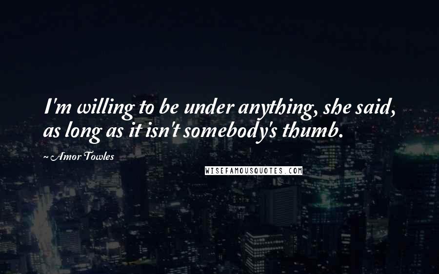 Amor Towles Quotes: I'm willing to be under anything, she said, as long as it isn't somebody's thumb.