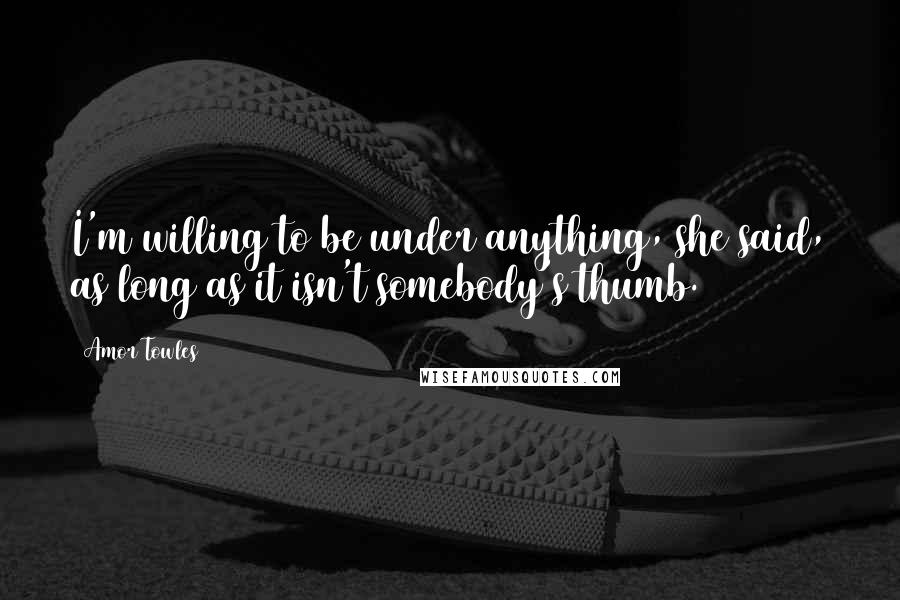 Amor Towles Quotes: I'm willing to be under anything, she said, as long as it isn't somebody's thumb.