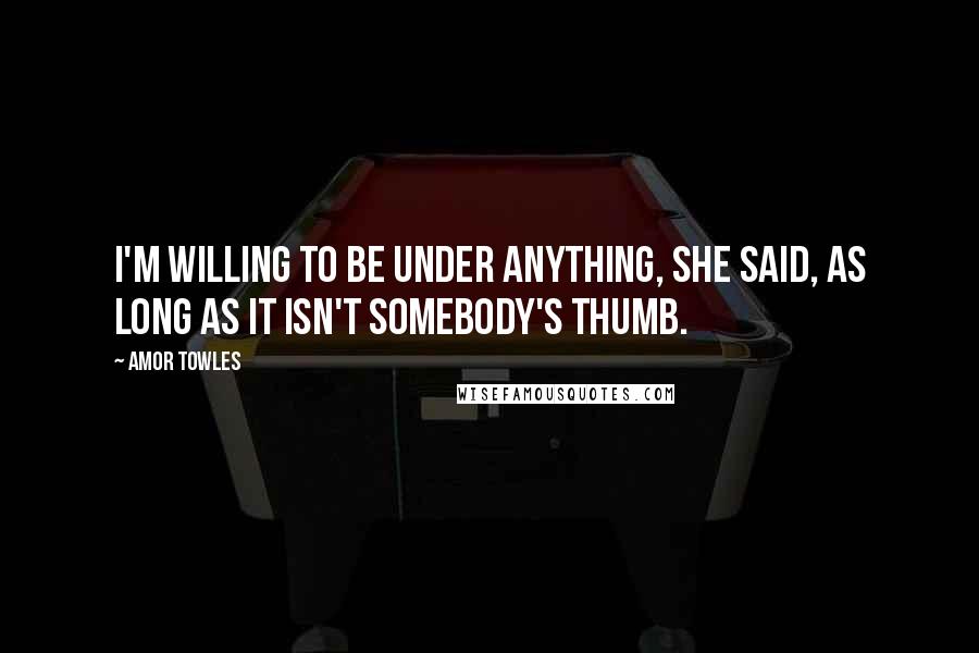 Amor Towles Quotes: I'm willing to be under anything, she said, as long as it isn't somebody's thumb.