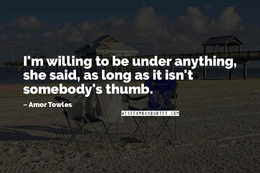 Amor Towles Quotes: I'm willing to be under anything, she said, as long as it isn't somebody's thumb.