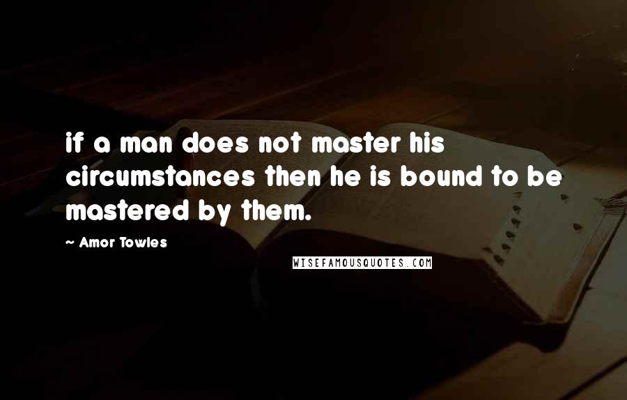 Amor Towles Quotes: if a man does not master his circumstances then he is bound to be mastered by them.