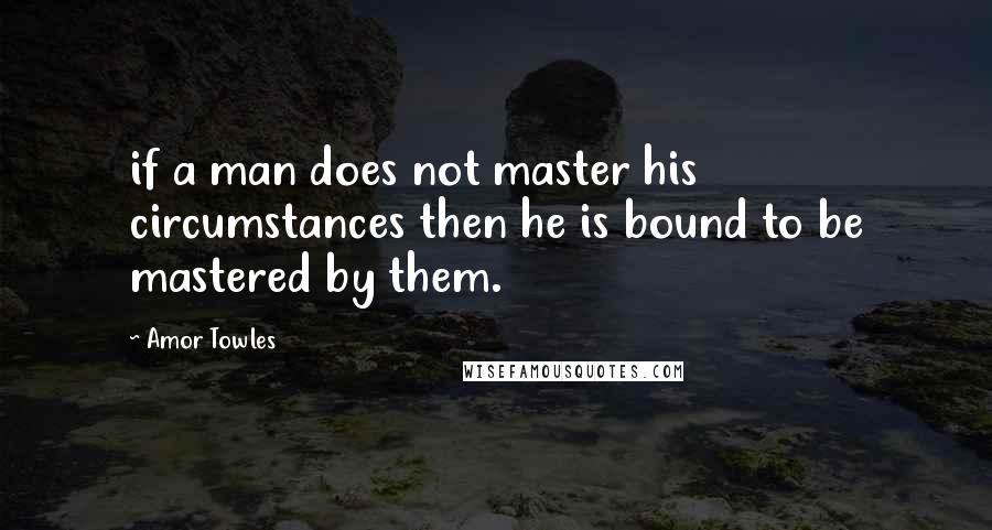 Amor Towles Quotes: if a man does not master his circumstances then he is bound to be mastered by them.