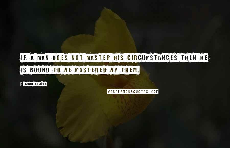 Amor Towles Quotes: if a man does not master his circumstances then he is bound to be mastered by them.