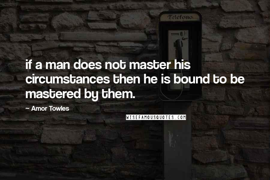 Amor Towles Quotes: if a man does not master his circumstances then he is bound to be mastered by them.