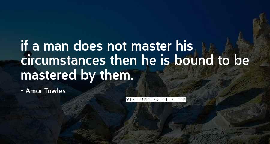 Amor Towles Quotes: if a man does not master his circumstances then he is bound to be mastered by them.