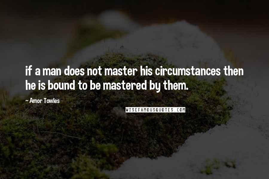 Amor Towles Quotes: if a man does not master his circumstances then he is bound to be mastered by them.