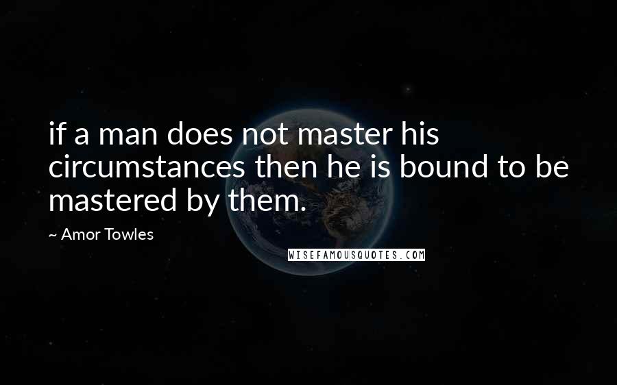 Amor Towles Quotes: if a man does not master his circumstances then he is bound to be mastered by them.