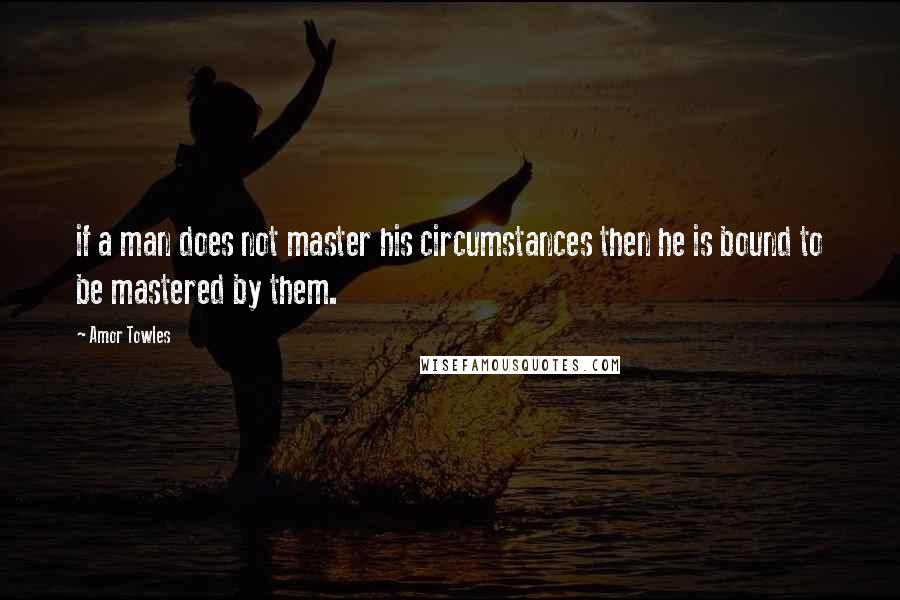 Amor Towles Quotes: if a man does not master his circumstances then he is bound to be mastered by them.