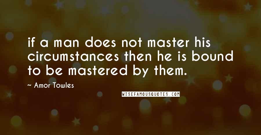 Amor Towles Quotes: if a man does not master his circumstances then he is bound to be mastered by them.