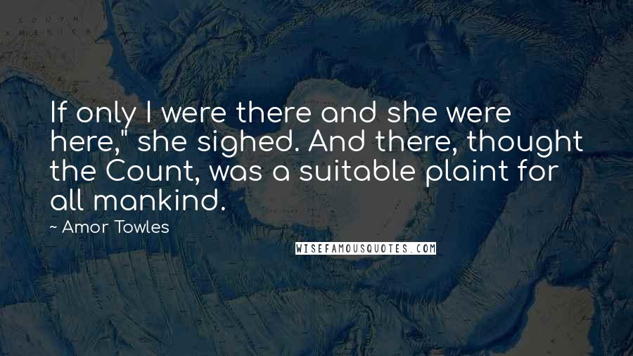 Amor Towles Quotes: If only I were there and she were here," she sighed. And there, thought the Count, was a suitable plaint for all mankind.