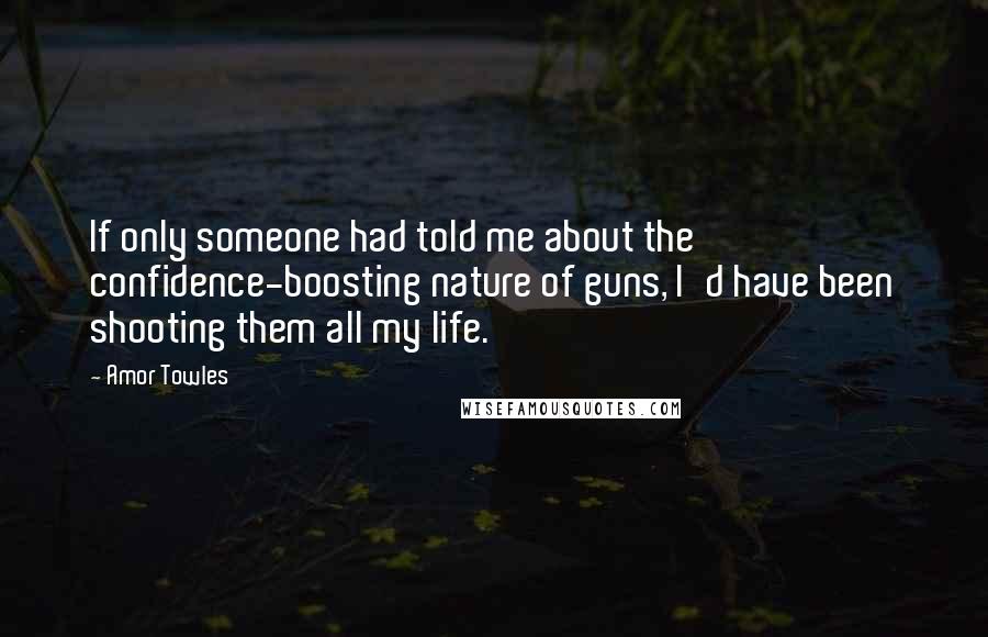 Amor Towles Quotes: If only someone had told me about the confidence-boosting nature of guns, I'd have been shooting them all my life.