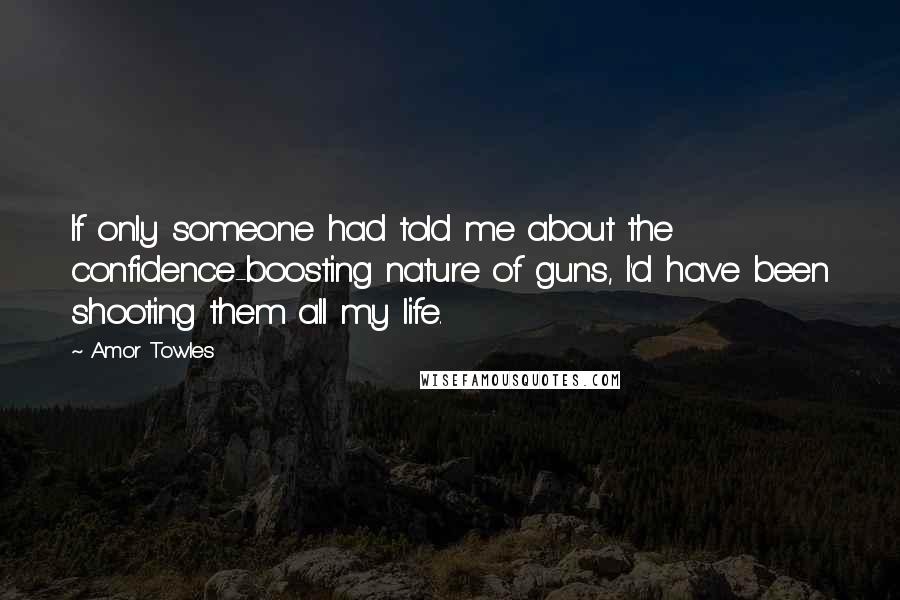 Amor Towles Quotes: If only someone had told me about the confidence-boosting nature of guns, I'd have been shooting them all my life.