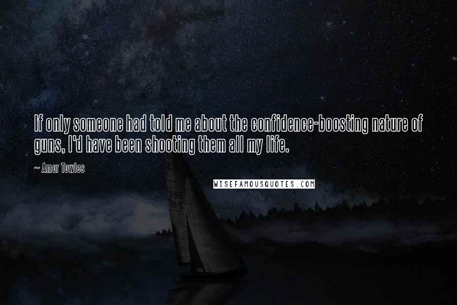 Amor Towles Quotes: If only someone had told me about the confidence-boosting nature of guns, I'd have been shooting them all my life.