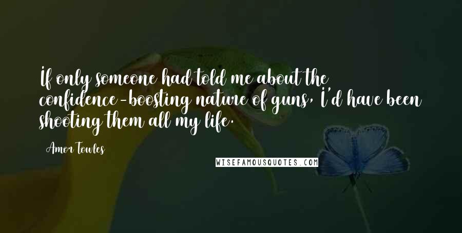 Amor Towles Quotes: If only someone had told me about the confidence-boosting nature of guns, I'd have been shooting them all my life.