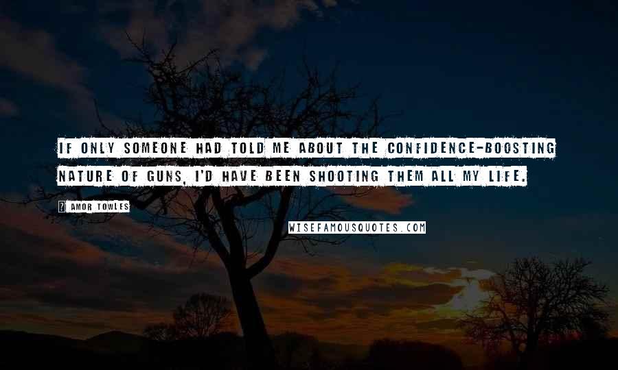 Amor Towles Quotes: If only someone had told me about the confidence-boosting nature of guns, I'd have been shooting them all my life.