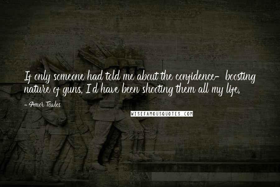 Amor Towles Quotes: If only someone had told me about the confidence-boosting nature of guns, I'd have been shooting them all my life.